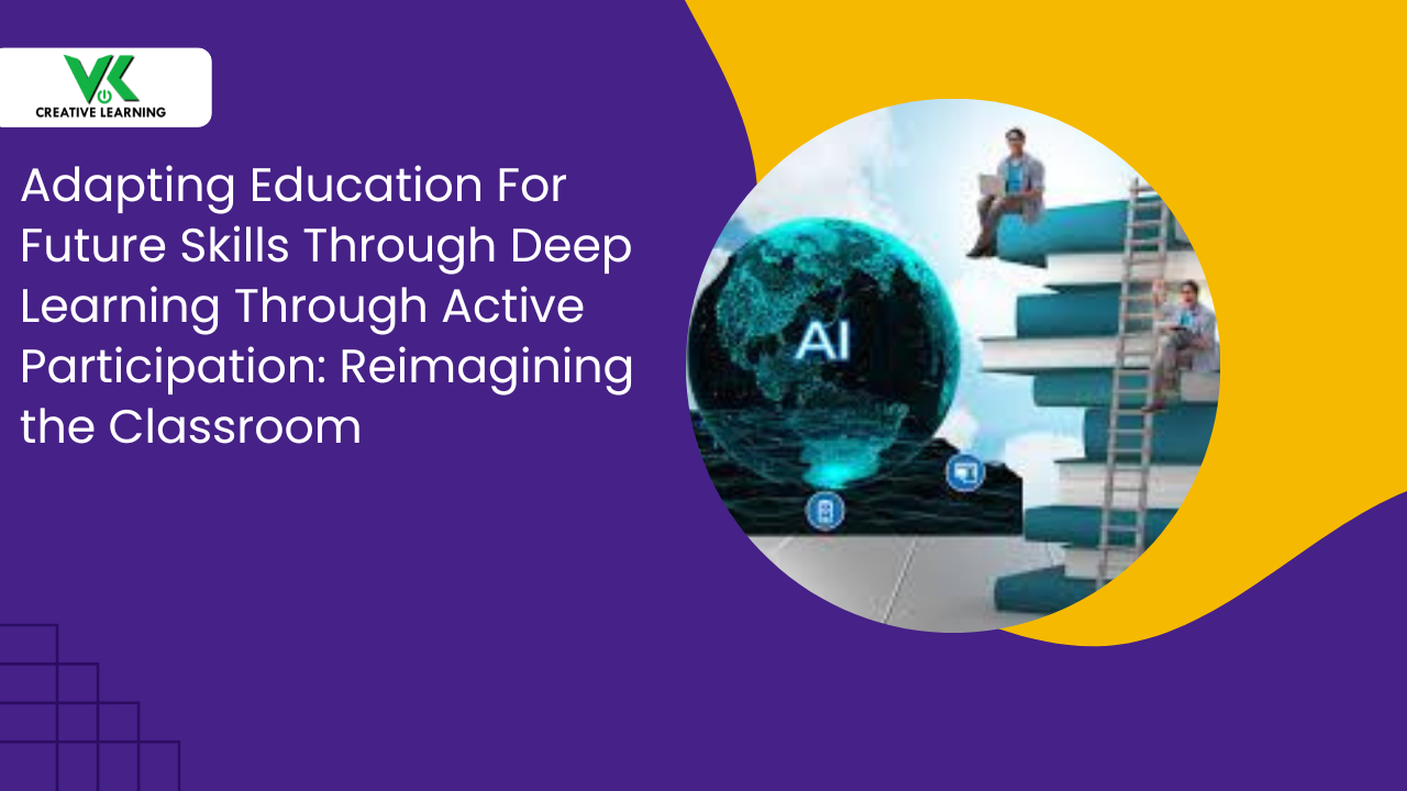 Adapting Education For Future Skills Through Deep Learning Through Active Participation: Reimagining the Classroom
